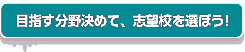 目指す分野を決めて、志望校を選ぼう！