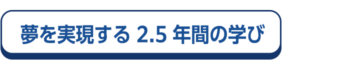 夢を実現する2.5年間の学び