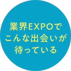 業界EXPOでこんな出会いが待っている